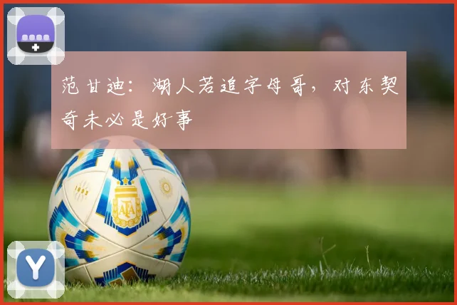 范甘迪：湖人若追字母哥，对东契奇未必是好事