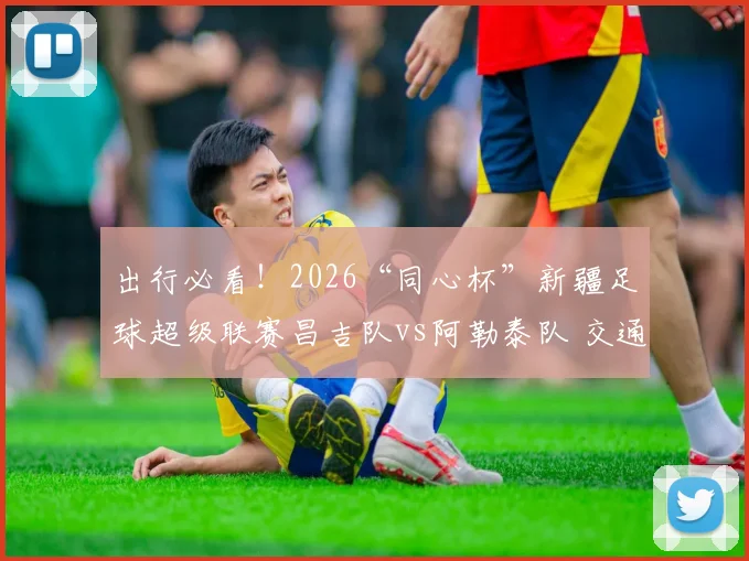 出行必看！2026“同心杯”新疆足球超级联赛昌吉队vs阿勒泰队 交通出行指南