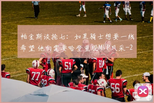 帕金斯谈抢七：如果骑士想要一线希望 他们需要哈登重现MVP风采