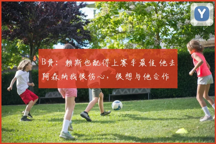 B费：赖斯也配得上赛季最佳 他去阿森纳我很伤心，很想与他合作
