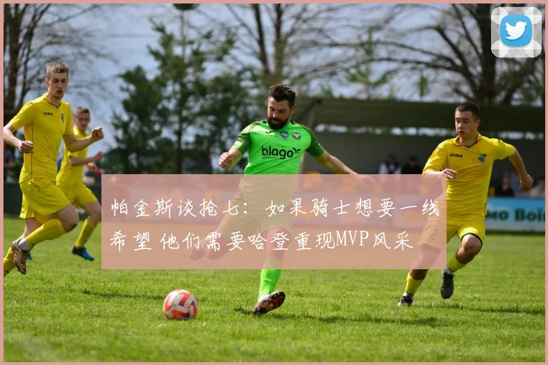 帕金斯谈抢七：如果骑士想要一线希望 他们需要哈登重现MVP风采