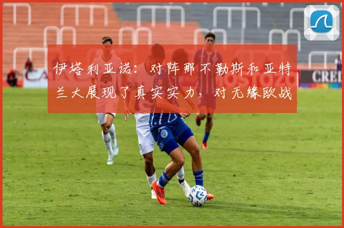 伊塔利亚诺：对阵那不勒斯和亚特兰大展现了真实实力，对无缘欧战感到遗憾