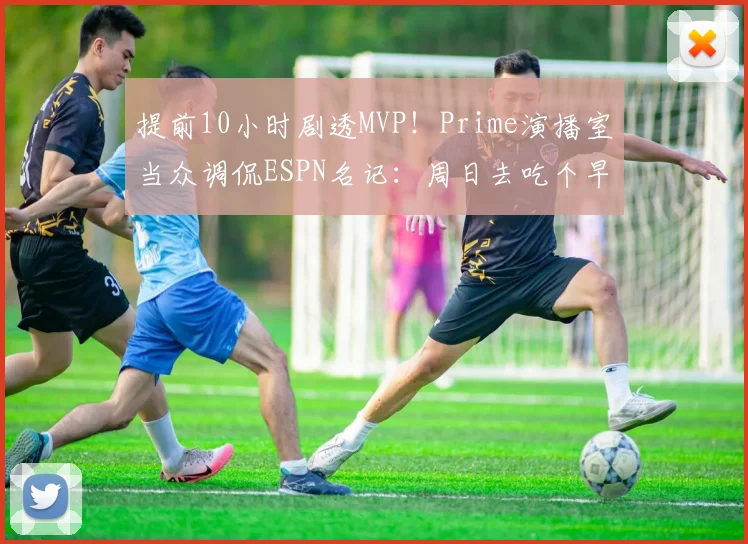 提前10小时剧透MVP！Prime演播室当众调侃ESPN名记：周日去吃个早午餐吧，书呆子