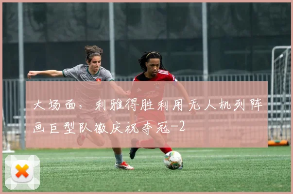 大场面，利雅得胜利用无人机列阵画巨型队徽庆祝夺冠