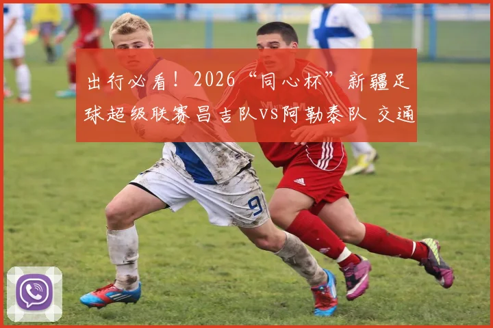 出行必看！2026“同心杯”新疆足球超级联赛昌吉队vs阿勒泰队 交通出行指南