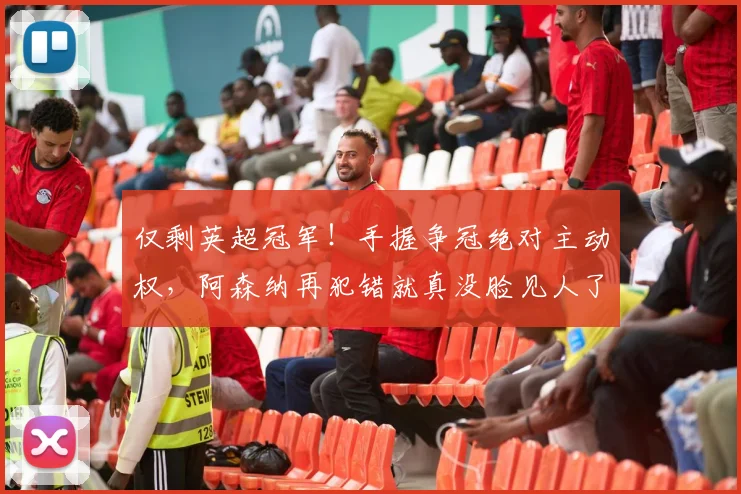 仅剩英超冠军！手握争冠绝对主动权，阿森纳再犯错就真没脸见人了