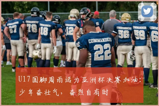 U17国脚周雨诺为亚洲杯决赛加油：少年奋壮气，奋烈自有时