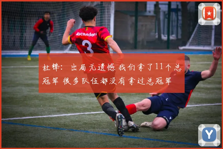 杜锋：出局无遗憾 我们拿了11个总冠军 很多队伍都没有拿过总冠军