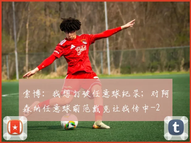索博：我想打破任意球纪录；对阿森纳任意球前范戴克让我传中