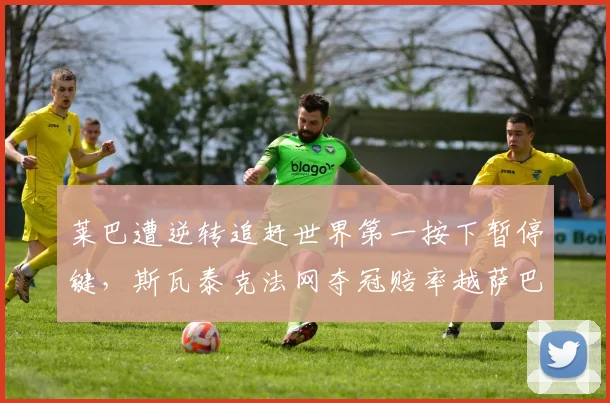 莱巴遭逆转追赶世界第一按下暂停键，斯瓦泰克法网夺冠赔率越萨巴