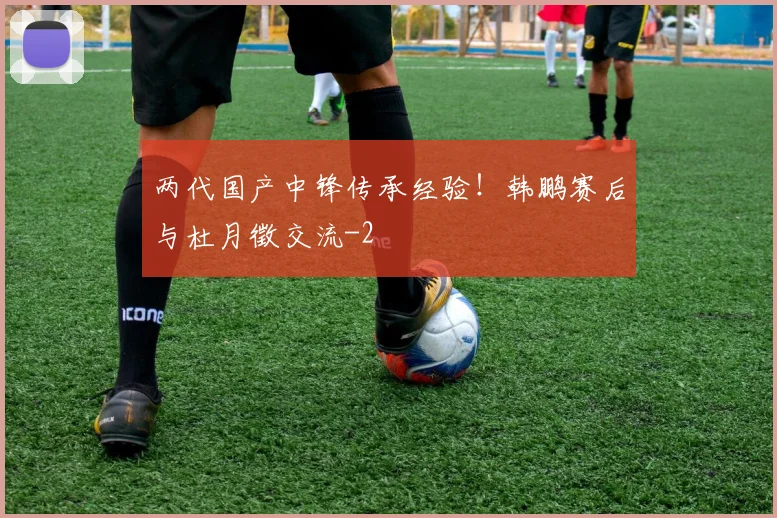 两代国产中锋传承经验！韩鹏赛后与杜月徵交流