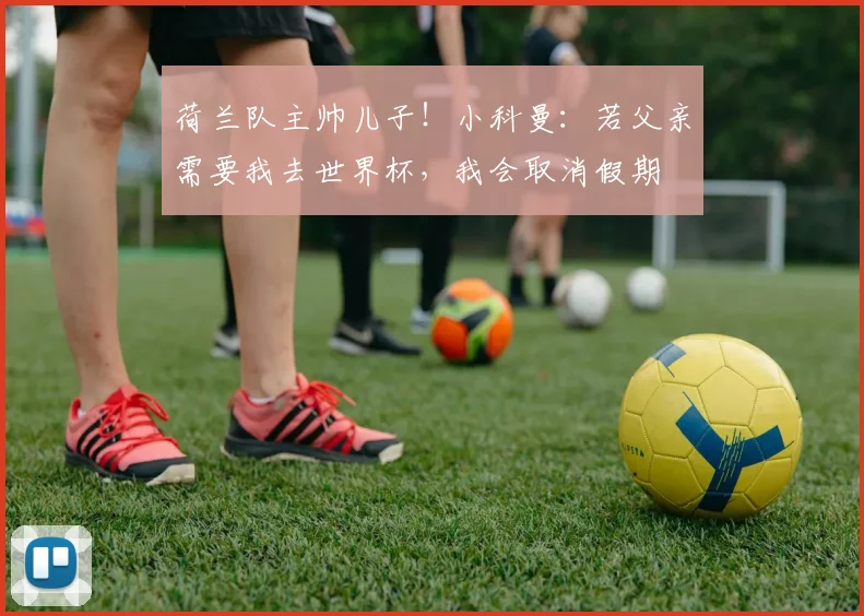 荷兰队主帅儿子！小科曼：若父亲需要我去世界杯，我会取消假期