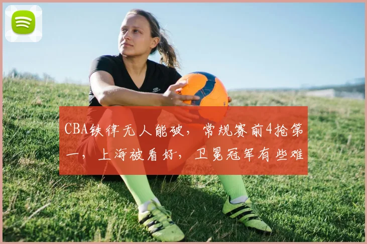 CBA铁律无人能破，常规赛前4抢第一，上海被看好，卫冕冠军有些难