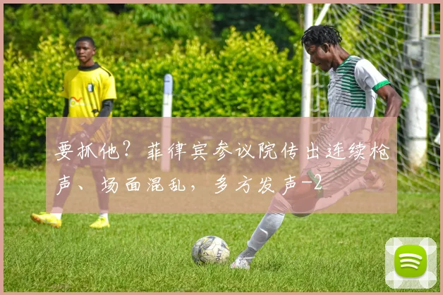 要抓他？菲律宾参议院传出连续枪声、场面混乱，多方发声