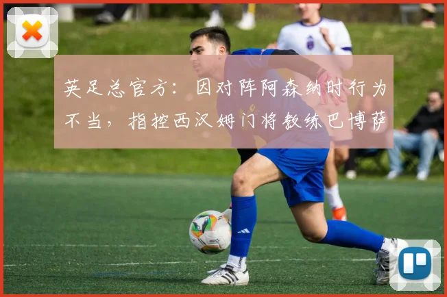 英足总官方：因对阵阿森纳时行为不当，指控西汉姆门将教练巴博萨