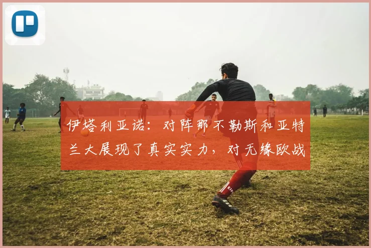 伊塔利亚诺：对阵那不勒斯和亚特兰大展现了真实实力，对无缘欧战感到遗憾